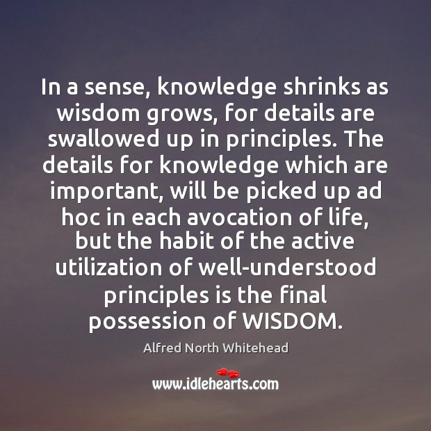In a sense, knowledge shrinks as wisdom grows, for details are swallowed Alfred North Whitehead Picture Quote