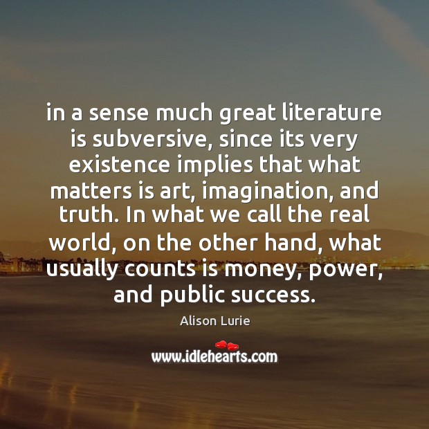 In a sense much great literature is subversive, since its very existence Alison Lurie Picture Quote