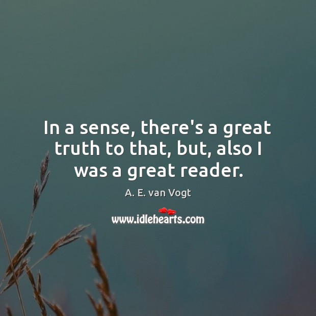 In a sense, there’s a great truth to that, but, also I was a great reader. A. E. van Vogt Picture Quote