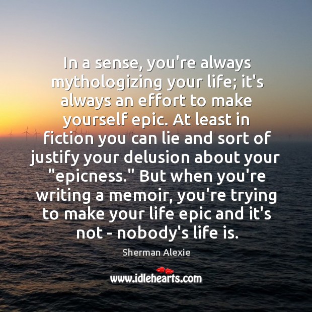 In a sense, you’re always mythologizing your life; it’s always an effort Sherman Alexie Picture Quote