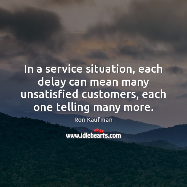 In a service situation, each delay can mean many unsatisfied customers, each Image