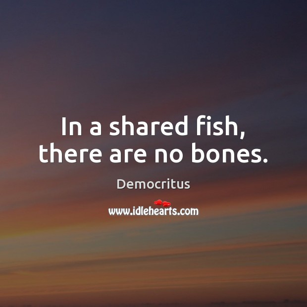 In a shared fish, there are no bones. Democritus Picture Quote