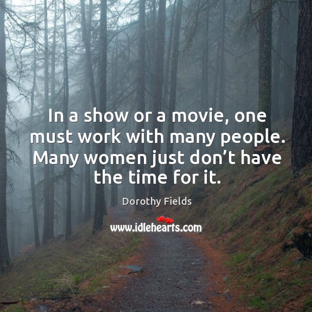 In a show or a movie, one must work with many people. Many women just don’t have the time for it. Dorothy Fields Picture Quote
