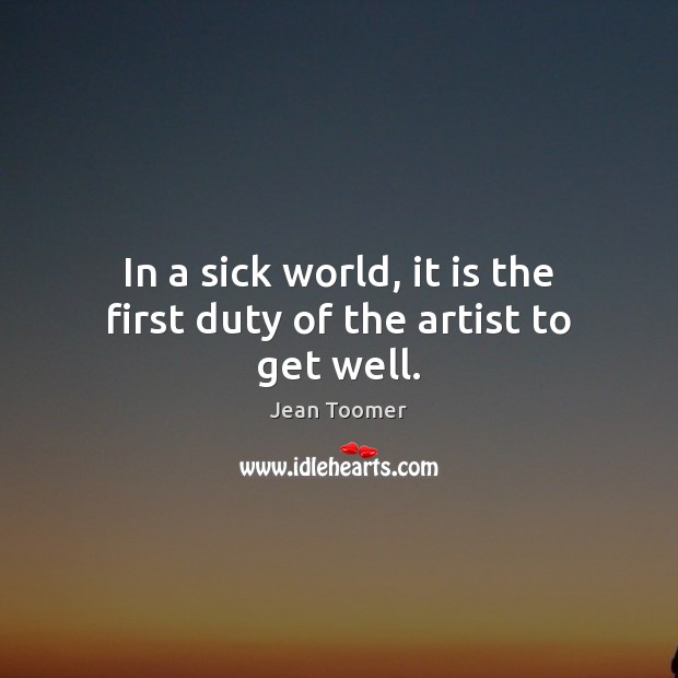 In a sick world, it is the first duty of the artist to get well. Jean Toomer Picture Quote