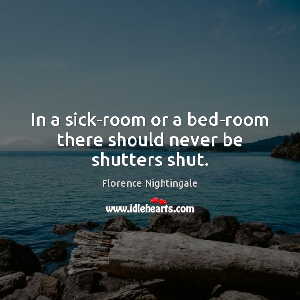 In a sick-room or a bed-room there should never be shutters shut. Florence Nightingale Picture Quote