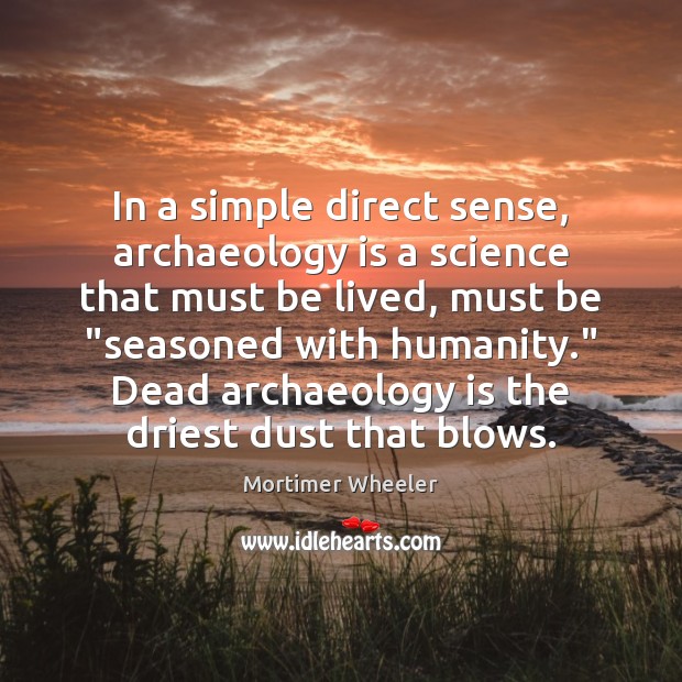 In a simple direct sense, archaeology is a science that must be Mortimer Wheeler Picture Quote