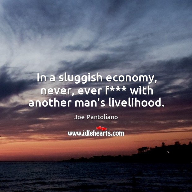 In a sluggish economy, never, ever f*** with another man’s livelihood. Joe Pantoliano Picture Quote