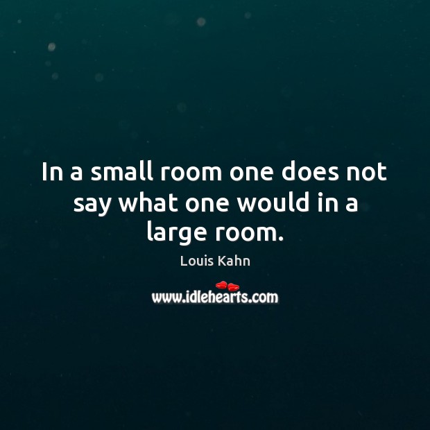 In a small room one does not say what one would in a large room. Louis Kahn Picture Quote
