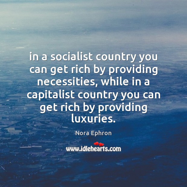In a socialist country you can get rich by providing necessities, while Nora Ephron Picture Quote
