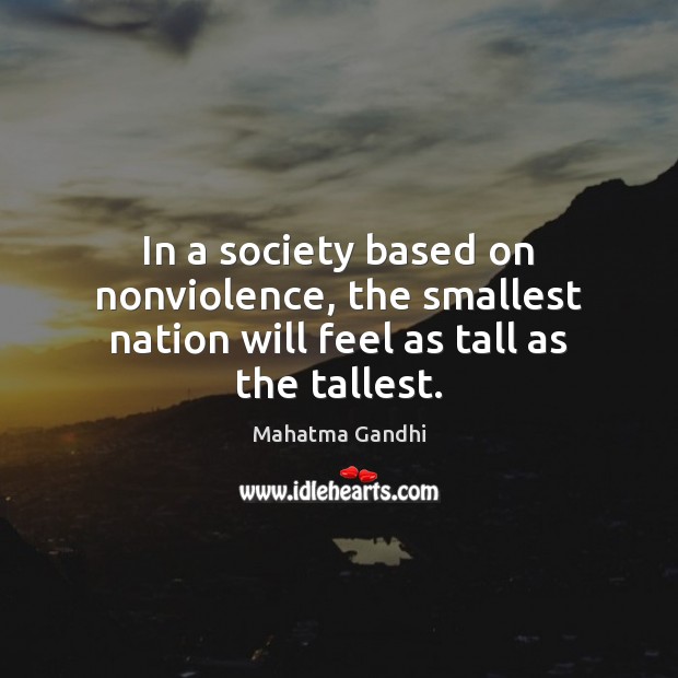 In a society based on nonviolence, the smallest nation will feel as tall as the tallest. Mahatma Gandhi Picture Quote