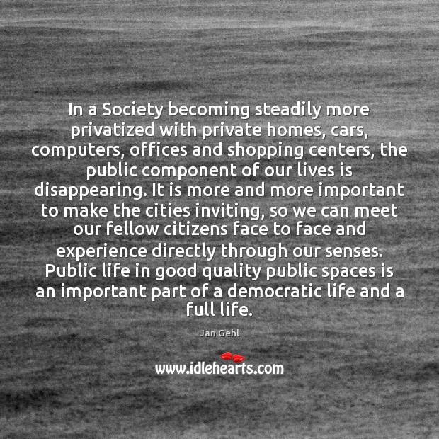 In a Society becoming steadily more privatized with private homes, cars, computers, Jan Gehl Picture Quote