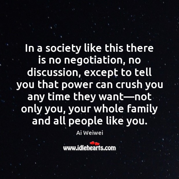 In a society like this there is no negotiation, no discussion, except Ai Weiwei Picture Quote