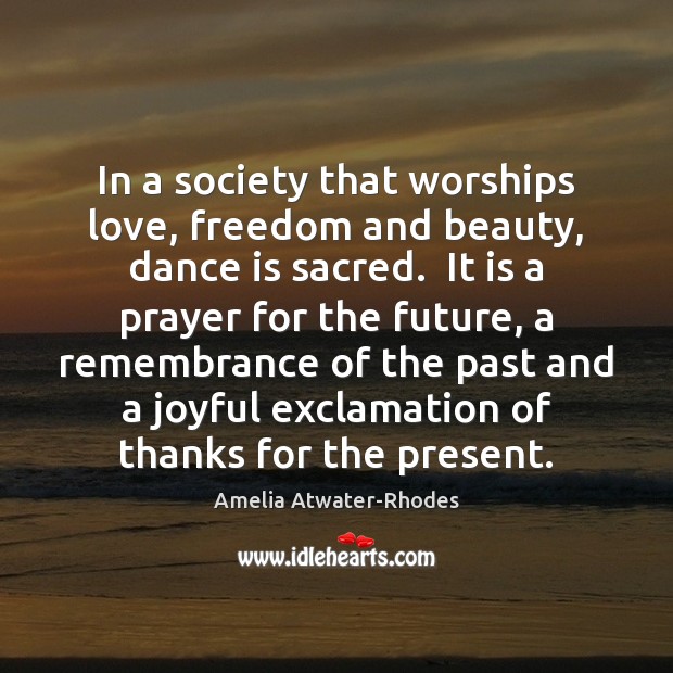 In a society that worships love, freedom and beauty, dance is sacred. Amelia Atwater-Rhodes Picture Quote