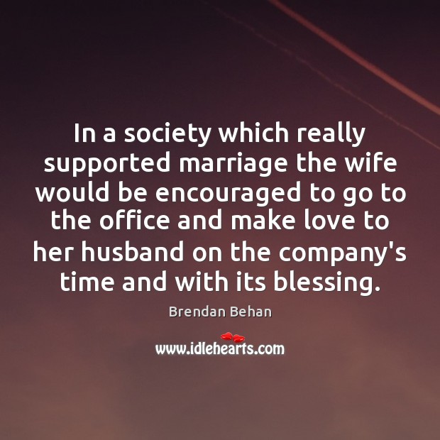In a society which really supported marriage the wife would be encouraged Brendan Behan Picture Quote