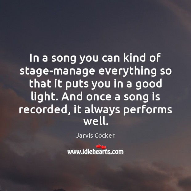 In a song you can kind of stage-manage everything so that it Jarvis Cocker Picture Quote