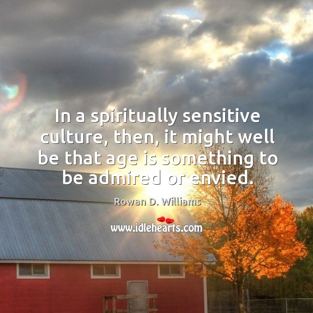 In a spiritually sensitive culture, then, it might well be that age is something to be admired or envied. Rowan D. Williams Picture Quote