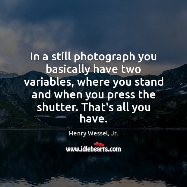 In a still photograph you basically have two variables, where you stand Henry Wessel, Jr. Picture Quote