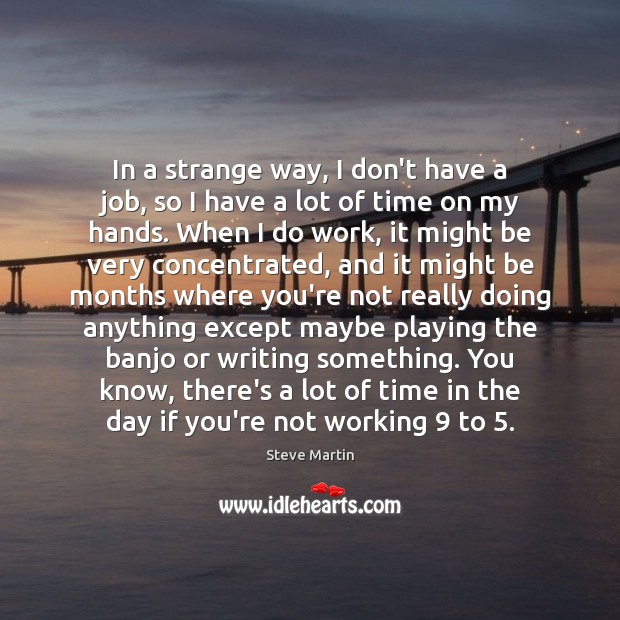 In a strange way, I don’t have a job, so I have Steve Martin Picture Quote