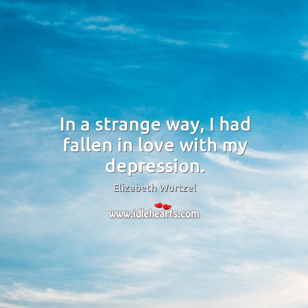 In a strange way, I had fallen in love with my depression. Elizabeth Wurtzel Picture Quote