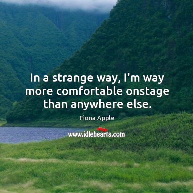 In a strange way, I’m way more comfortable onstage than anywhere else. Fiona Apple Picture Quote