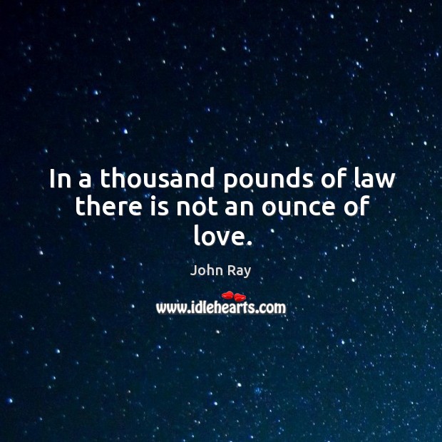 In a thousand pounds of law there is not an ounce of love. John Ray Picture Quote