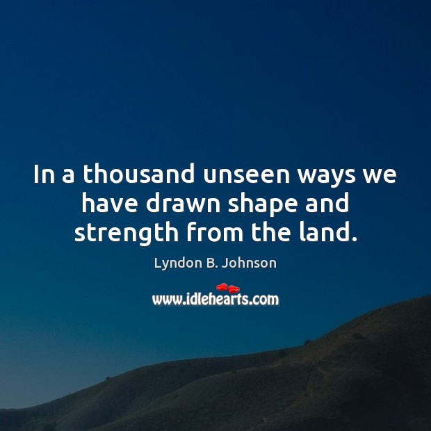 In a thousand unseen ways we have drawn shape and strength from the land. Lyndon B. Johnson Picture Quote