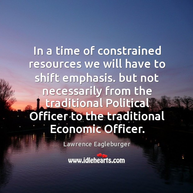 In a time of constrained resources we will have to shift emphasis. But not necessarily Lawrence Eagleburger Picture Quote