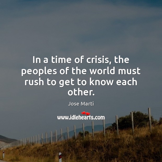 In a time of crisis, the peoples of the world must rush to get to know each other. Jose Marti Picture Quote