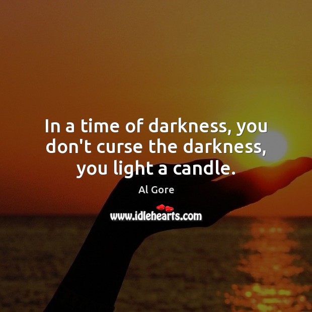 In a time of darkness, you don’t curse the darkness, you light a candle. Al Gore Picture Quote