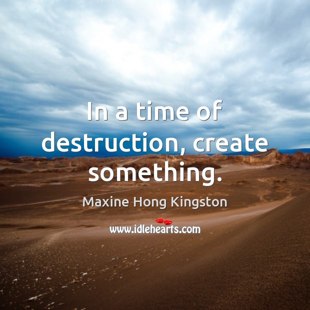 In a time of destruction, create something. Image