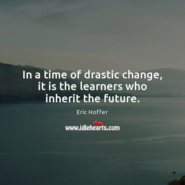 In a time of drastic change, it is the learners who inherit the future. Eric Hoffer Picture Quote