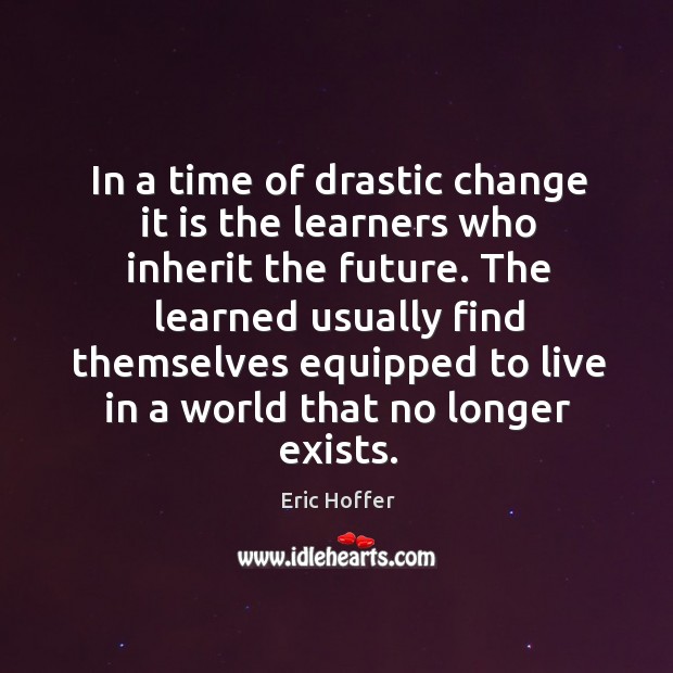 In a time of drastic change it is the learners who inherit the future. Image