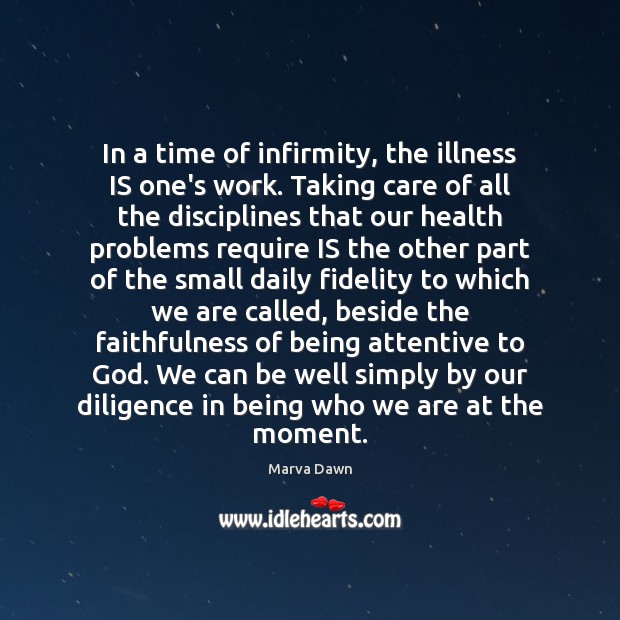 In a time of infirmity, the illness IS one’s work. Taking care 