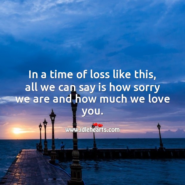 In a time of loss like this, all we can say is how sorry we are and how much we love you. Sympathy Quotes Image