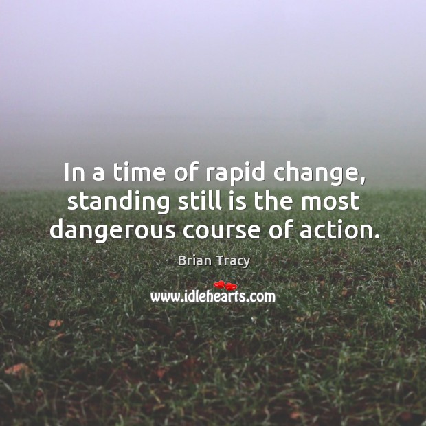 In a time of rapid change, standing still is the most dangerous course of action. Brian Tracy Picture Quote