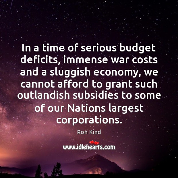 In a time of serious budget deficits, immense war costs and a Ron Kind Picture Quote
