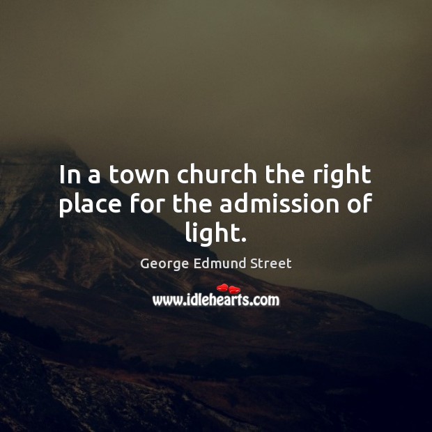 In a town church the right place for the admission of light. George Edmund Street Picture Quote