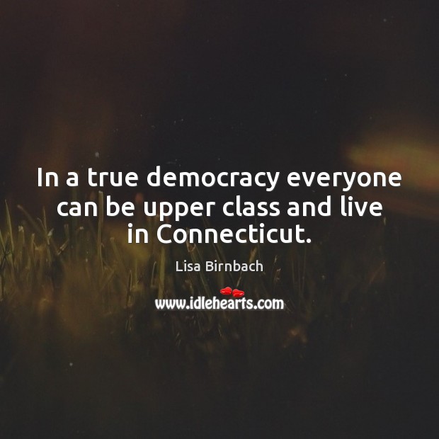 In a true democracy everyone can be upper class and live in Connecticut. Lisa Birnbach Picture Quote