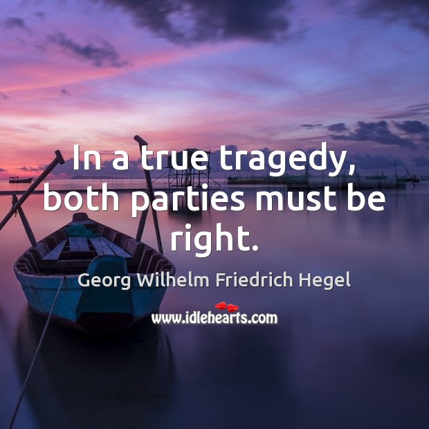 In a true tragedy, both parties must be right. Georg Wilhelm Friedrich Hegel Picture Quote
