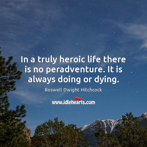 In a truly heroic life there is no peradventure. It is always doing or dying. Roswell Dwight Hitchcock Picture Quote