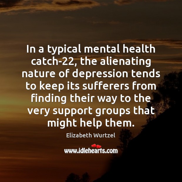In a typical mental health catch-22, the alienating nature of depression tends Elizabeth Wurtzel Picture Quote