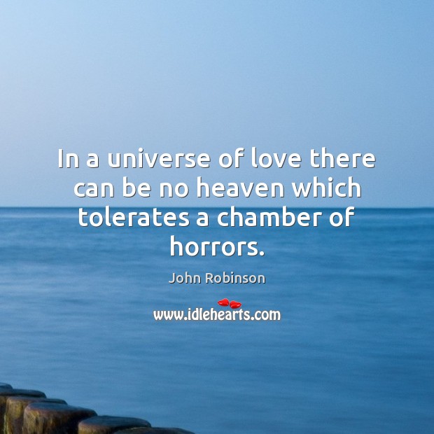 In a universe of love there can be no heaven which tolerates a chamber of horrors. John Robinson Picture Quote