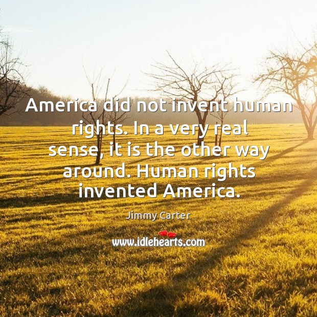 In a very real sense, it is the other way around. Human rights invented america. Jimmy Carter Picture Quote