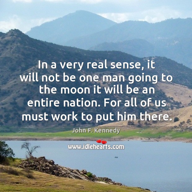 In a very real sense, it will not be one man going to the moon it will be an entire nation. John F. Kennedy Picture Quote