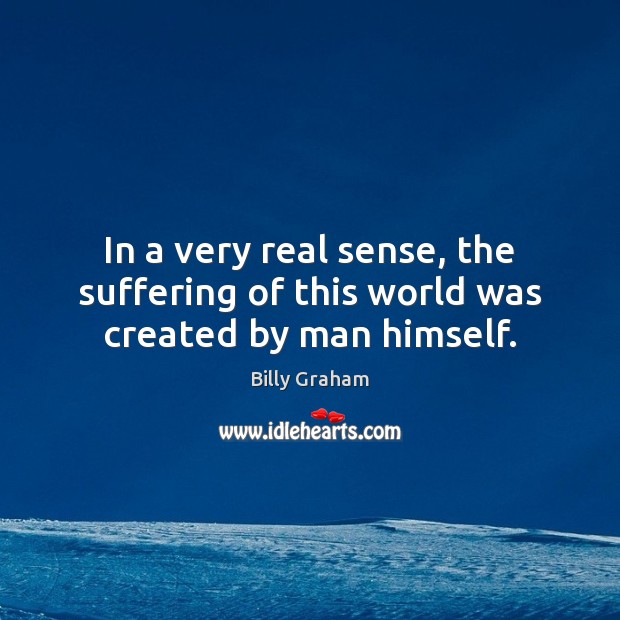 In a very real sense, the suffering of this world was created by man himself. Billy Graham Picture Quote