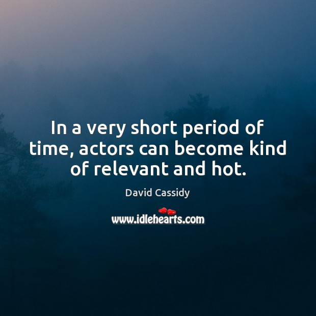 In a very short period of time, actors can become kind of relevant and hot. David Cassidy Picture Quote