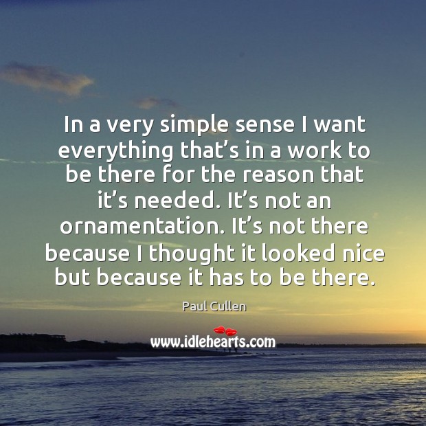 In a very simple sense I want everything that’s in a work to be there for the reason that it’s needed. Image