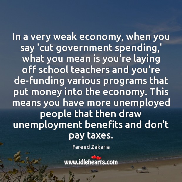 In a very weak economy, when you say ‘cut government spending,’ Fareed Zakaria Picture Quote