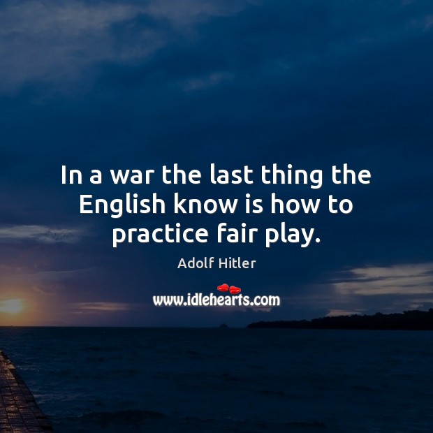 In a war the last thing the English know is how to practice fair play. Adolf Hitler Picture Quote
