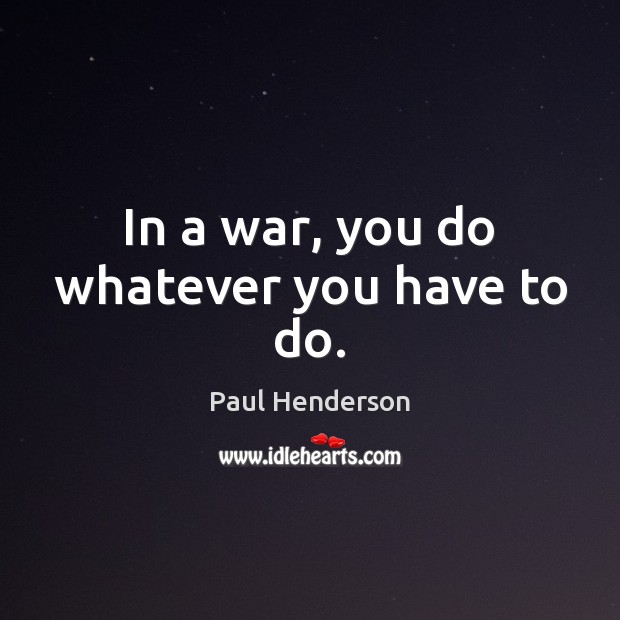In a war, you do whatever you have to do. Paul Henderson Picture Quote